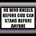 He who kneels before God can stand before anyone