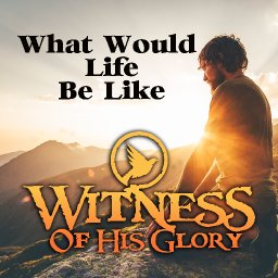 What Would Life Be Like